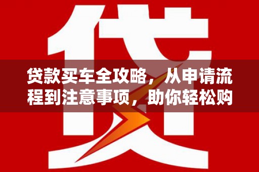 来宾贷款买车全攻略，从申请流程到注意事项，助你轻松购车